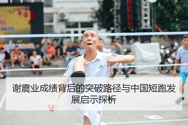 谢震业成绩背后的突破路径与中国短跑发展启示探析