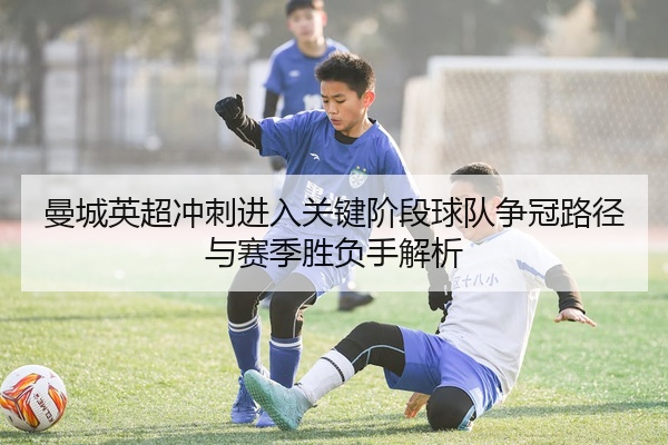 曼城英超冲刺进入关键阶段球队争冠路径与赛季胜负手解析