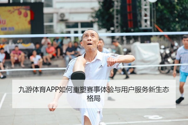 九游体育APP如何重塑赛事体验与用户服务新生态格局