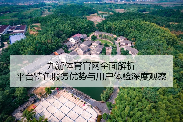 九游体育官网全面解析 平台特色服务优势与用户体验深度观察