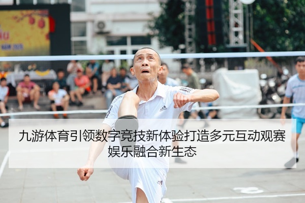 九游体育引领数字竞技新体验打造多元互动观赛娱乐融合新生态